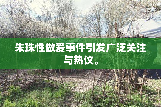 朱珠性做爰事件引发广泛关注与热议。