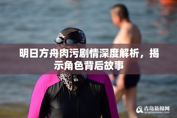 明日方舟肉污剧情深度解析，揭示角色背后故事