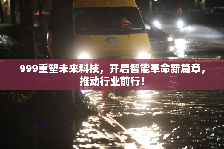 999重塑未来科技，开启智能革命新篇章，推动行业前行！