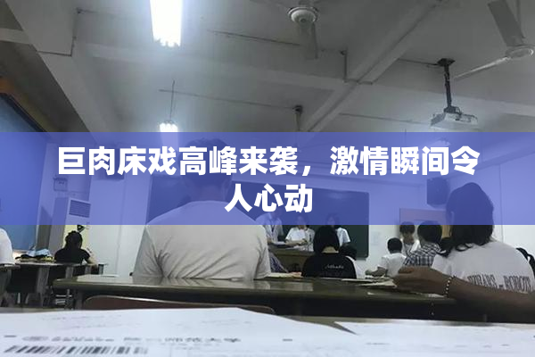 巨肉床戏高峰来袭，激情瞬间令人心动