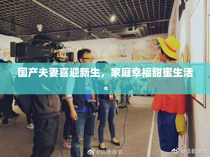 国产夫妻喜迎新生，家庭幸福甜蜜生活。