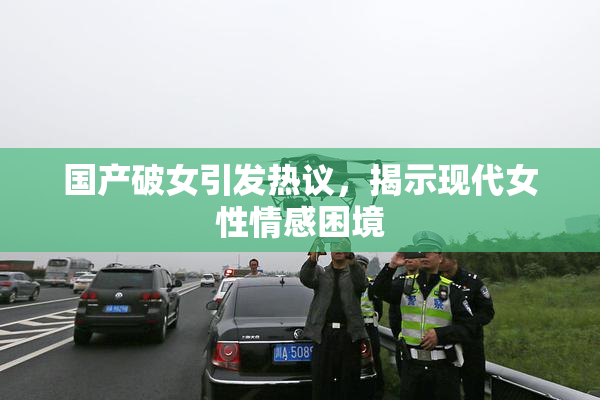 国产破女引发热议，揭示现代女性情感困境