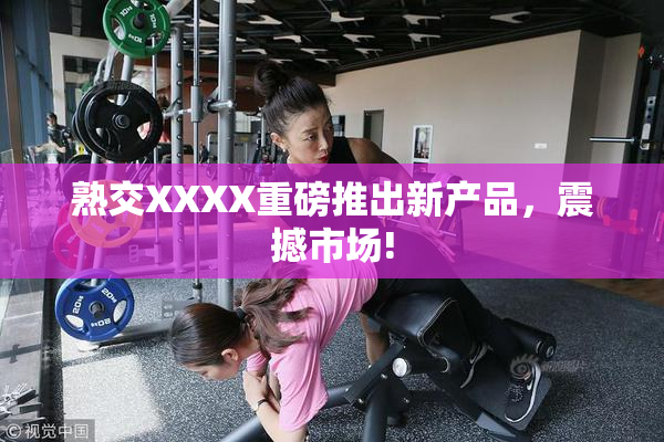 熟交XXXX重磅推出新产品，震撼市场!