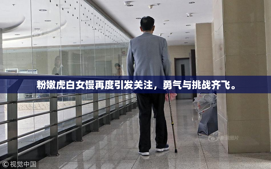 粉嫩虎白女馒再度引发关注，勇气与挑战齐飞。