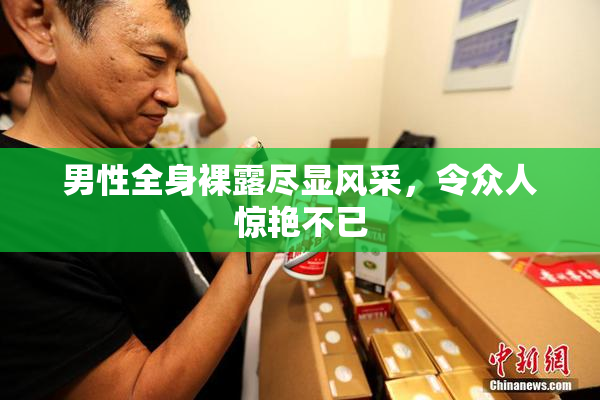 男性全身裸露尽显风采，令众人惊艳不已