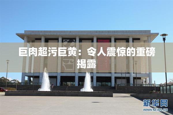 巨肉超污巨黄：令人震惊的重磅揭露