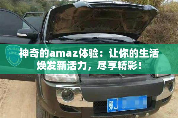神奇的amaz体验：让你的生活焕发新活力，尽享精彩！
