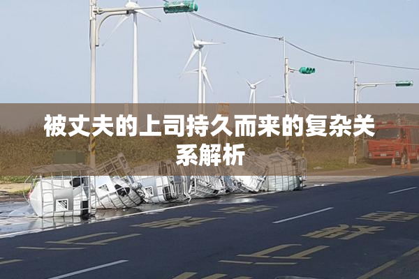 被丈夫的上司持久而来的复杂关系解析