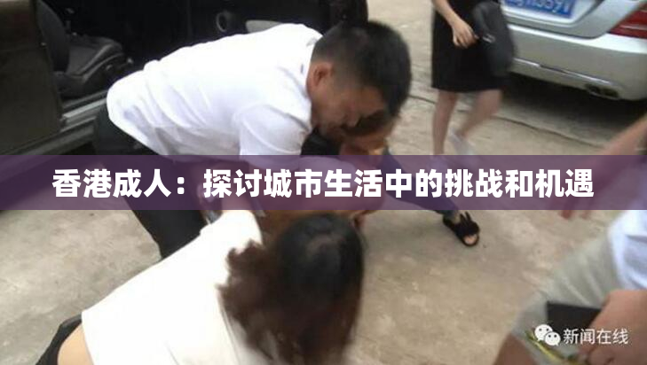 香港成人：探讨城市生活中的挑战和机遇