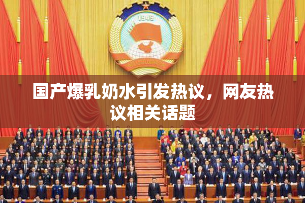 国产爆乳奶水引发热议，网友热议相关话题