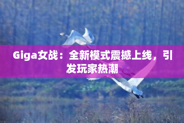 Giga女战：全新模式震撼上线，引发玩家热潮