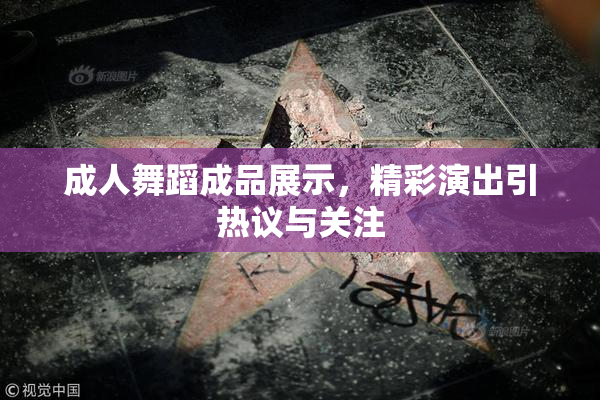 成人舞蹈成品展示，精彩演出引热议与关注