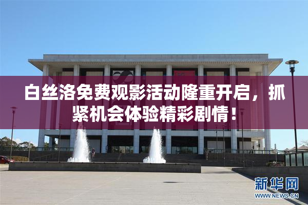 白丝洛免费观影活动隆重开启，抓紧机会体验精彩剧情！
