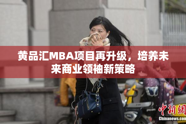 黄品汇MBA项目再升级，培养未来商业领袖新策略