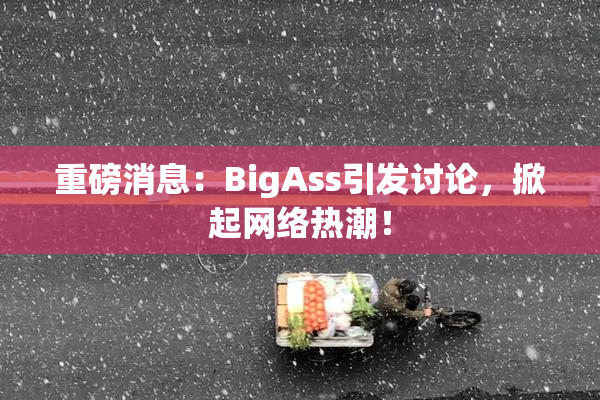 重磅消息：BigAss引发讨论，掀起网络热潮！