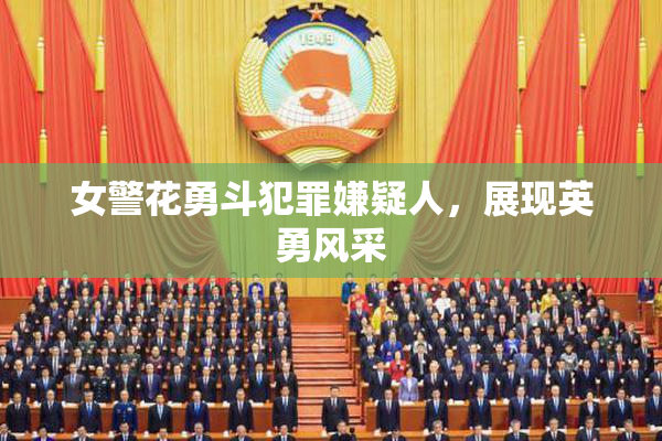 女警花勇斗犯罪嫌疑人，展现英勇风采