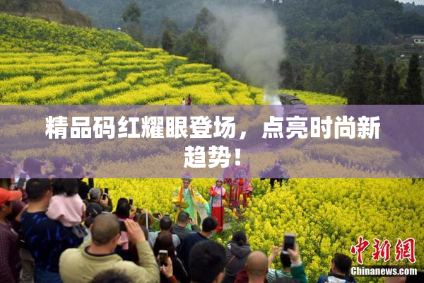 精品码红耀眼登场，点亮时尚新趋势！