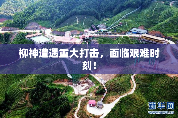 柳神遭遇重大打击，面临艰难时刻！