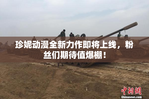 珍妮动漫全新力作即将上线，粉丝们期待值爆棚！