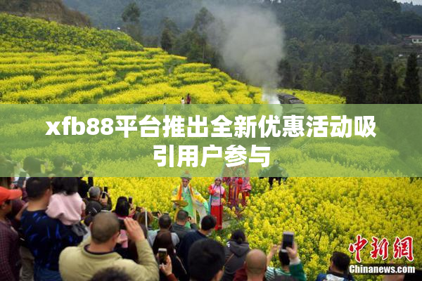 xfb88平台推出全新优惠活动吸引用户参与