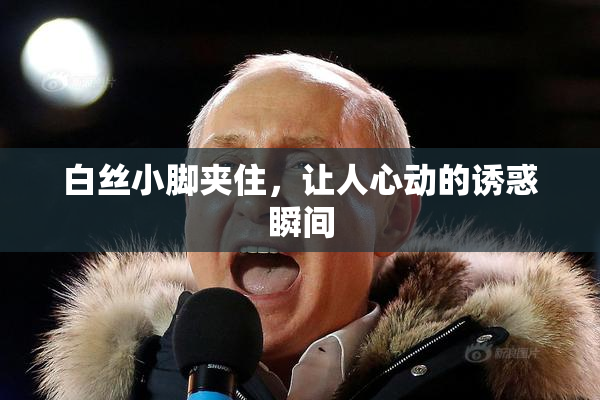 白丝小脚夹住，让人心动的诱惑瞬间