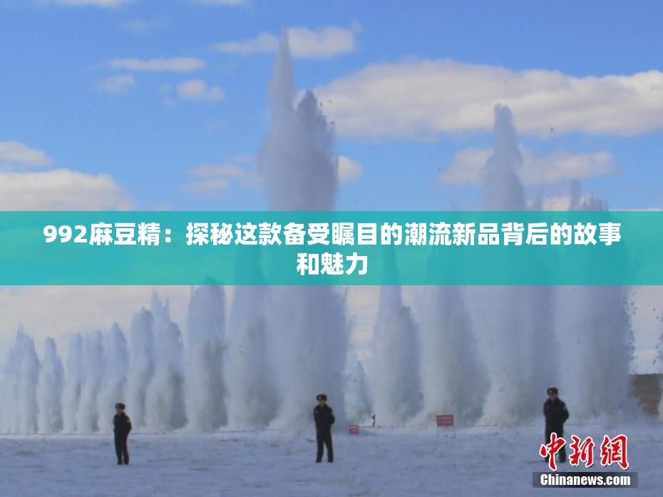 992麻豆精：探秘这款备受瞩目的潮流新品背后的故事和魅力