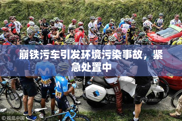 崩铁污车引发环境污染事故，紧急处置中