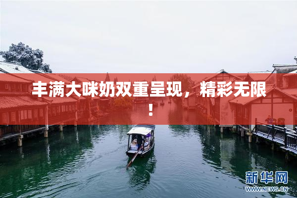 丰满大咪奶双重呈现，精彩无限！