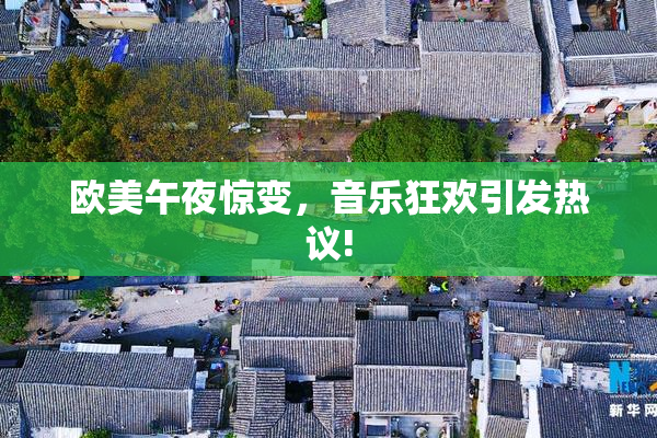 欧美午夜惊变，音乐狂欢引发热议!