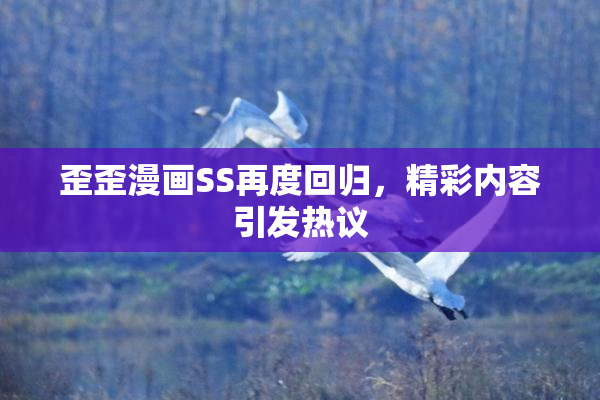 歪歪漫画SS再度回归，精彩内容引发热议