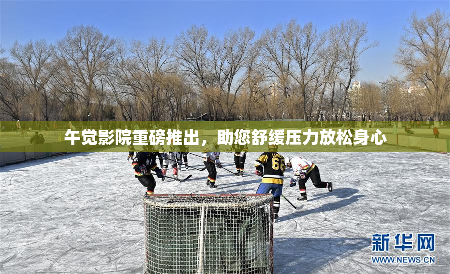 午觉影院重磅推出，助您舒缓压力放松身心