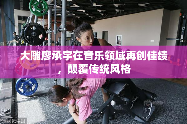 大雕廖承宇在音乐领域再创佳绩，颠覆传统风格