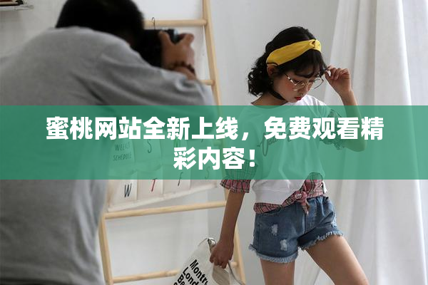 蜜桃网站全新上线，免费观看精彩内容！
