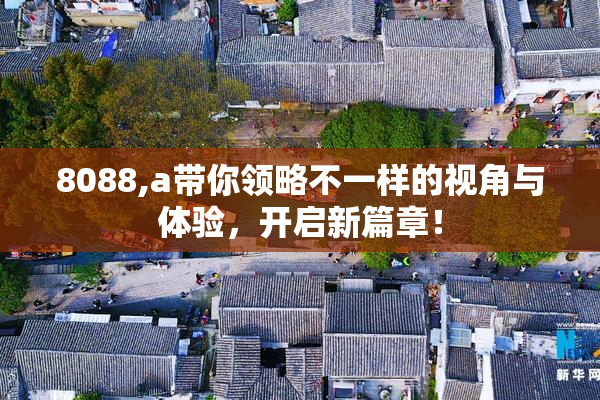 8088,a带你领略不一样的视角与体验，开启新篇章！