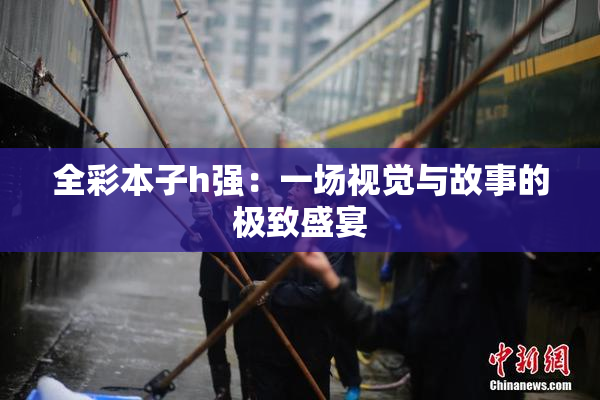全彩本子h强：一场视觉与故事的极致盛宴