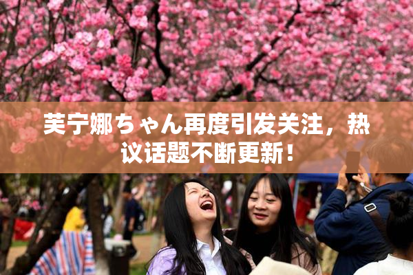 芙宁娜ちゃん再度引发关注，热议话题不断更新！