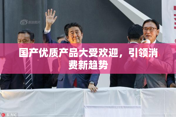 国产优质产品大受欢迎，引领消费新趋势