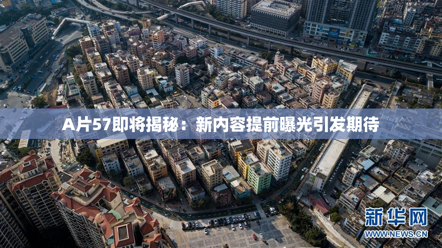 A片57即将揭秘：新内容提前曝光引发期待