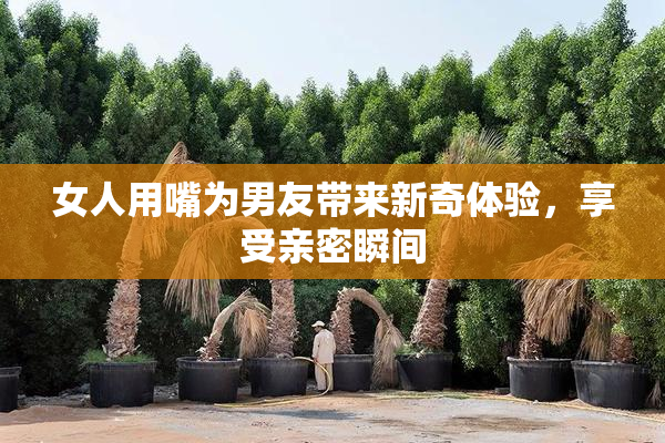 女人用嘴为男友带来新奇体验，享受亲密瞬间