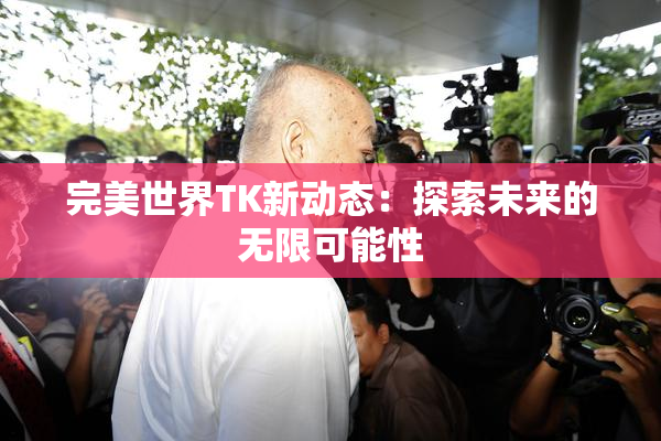 完美世界TK新动态：探索未来的无限可能性