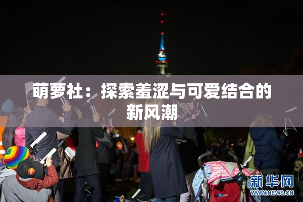 萌萝社：探索羞涩与可爱结合的新风潮