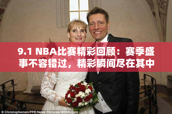 9.1 NBA比赛精彩回顾：赛季盛事不容错过，精彩瞬间尽在其中！