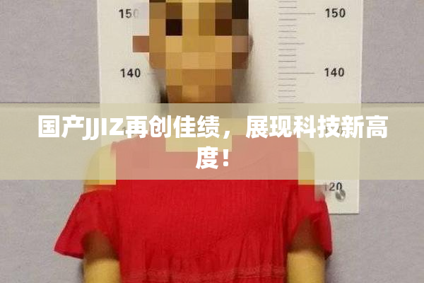 国产JJIZ再创佳绩，展现科技新高度！