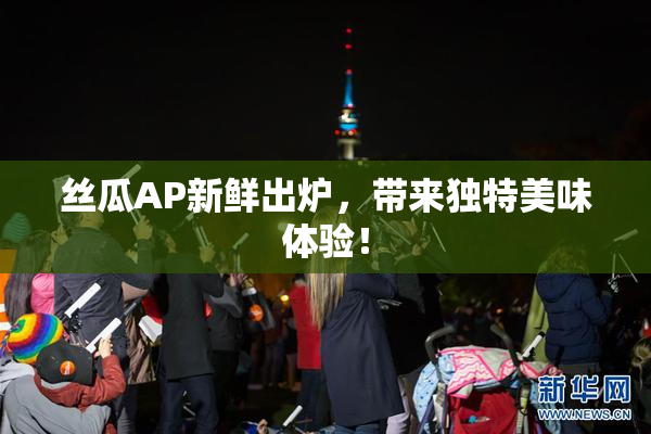 丝瓜AP新鲜出炉，带来独特美味体验！