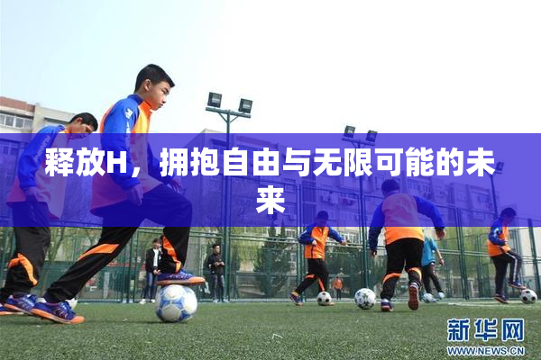 释放H，拥抱自由与无限可能的未来
