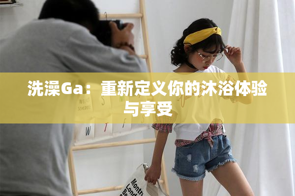 洗澡Ga：重新定义你的沐浴体验与享受