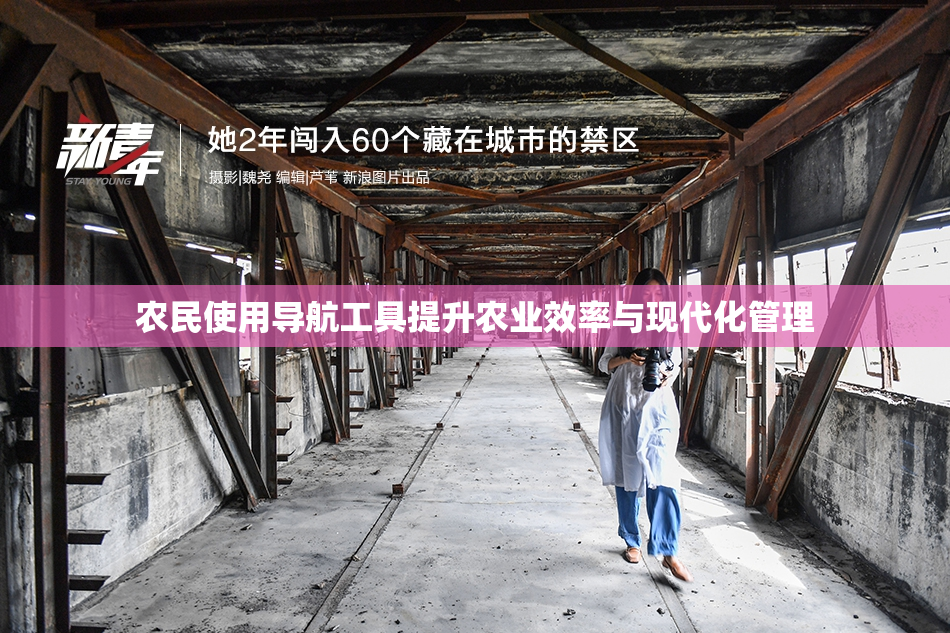 农民使用导航工具提升农业效率与现代化管理