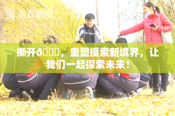 撕开👙，重塑摸索新境界，让我们一起探索未来！