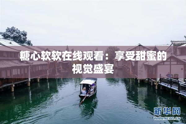 糖心软软在线观看：享受甜蜜的视觉盛宴