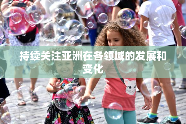 持续关注亚洲在各领域的发展和变化